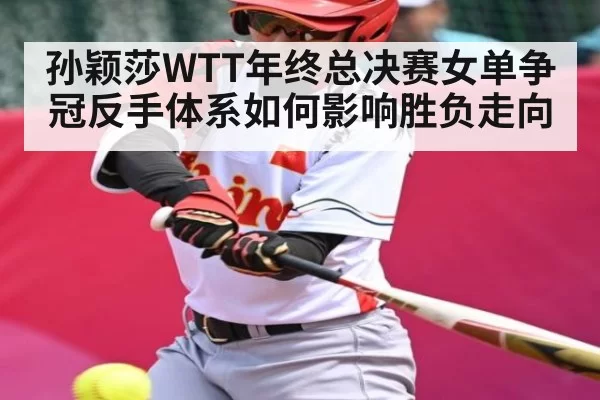 孙颖莎WTT年终总决赛女单争冠反手体系如何影响胜负走向