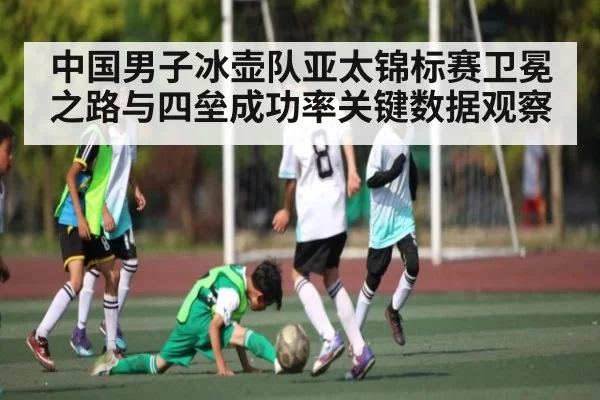 中国男子冰壶队亚太锦标赛卫冕之路与四垒成功率关键数据观察
